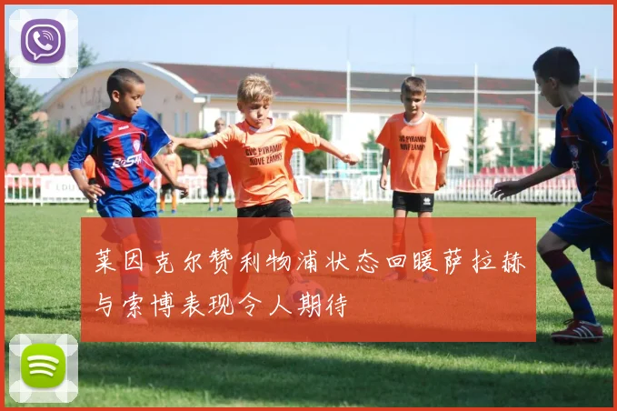 莱因克尔赞利物浦状态回暖萨拉赫与索博表现令人期待