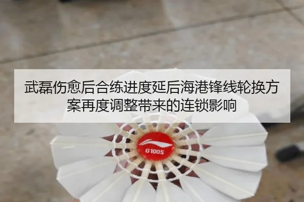 武磊伤愈后合练进度延后海港锋线轮换方案再度调整带来的连锁影响